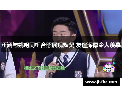 汪涵与姚明同框合照展现默契 友谊深厚令人羡慕