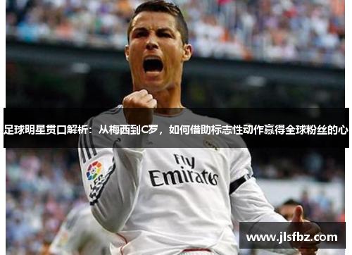 足球明星贯口解析：从梅西到C罗，如何借助标志性动作赢得全球粉丝的心