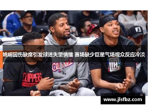 姚明因伤缺席引发球迷失望情绪 赛场缺少巨星气场观众反应冷淡