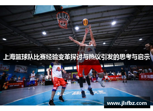 上海篮球队比赛经验变革探讨与热议引发的思考与启示